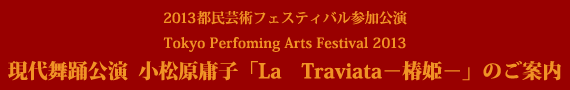 2013都民芸術フェスティバル参加公演 Tokyo Perfoming Arts Festival 2013 現代舞踊公演 小松原庸子「La Traviata―椿姫―」